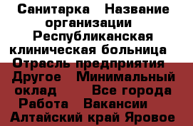 Санитарка › Название организации ­ Республиканская клиническая больница › Отрасль предприятия ­ Другое › Минимальный оклад ­ 1 - Все города Работа » Вакансии   . Алтайский край,Яровое г.